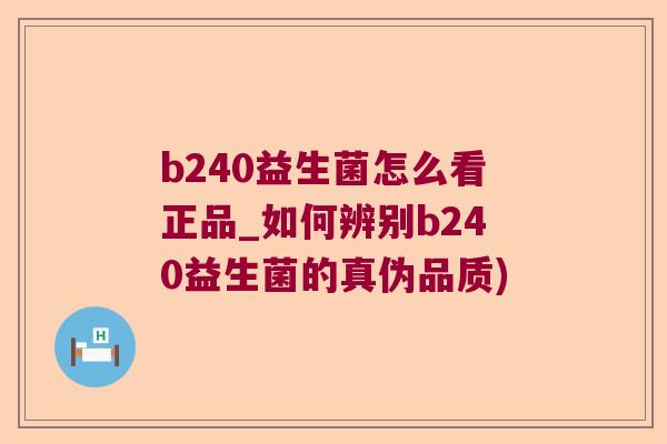 b240益生菌怎么看正品_如何辨别b240益生菌的真伪品质)