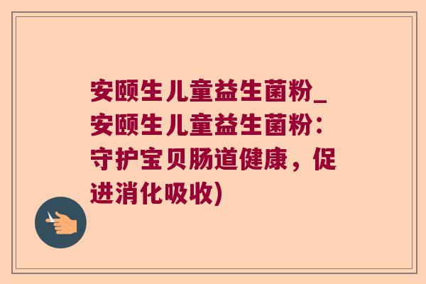 安颐生儿童益生菌粉_安颐生儿童益生菌粉：守护宝贝肠道健康，促进消化吸收)