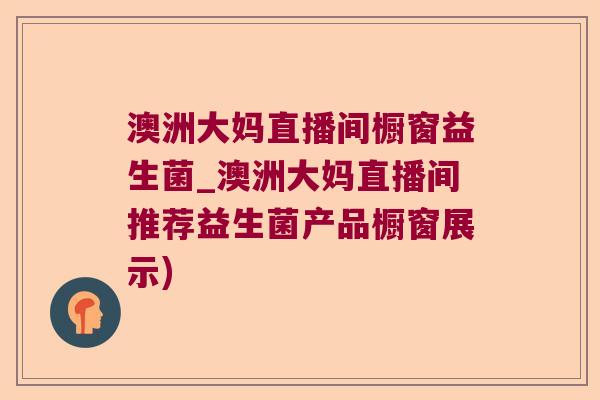 澳洲大妈直播间橱窗益生菌_澳洲大妈直播间推荐益生菌产品橱窗展示)