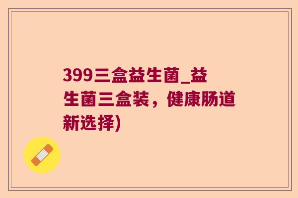 399三盒益生菌_益生菌三盒装，健康肠道新选择)