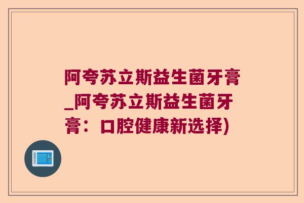 阿夸苏立斯益生菌牙膏_阿夸苏立斯益生菌牙膏：口腔健康新选择)