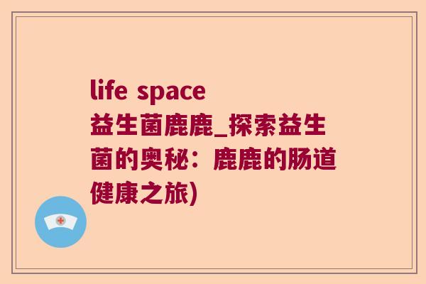 life space益生菌鹿鹿_探索益生菌的奥秘：鹿鹿的肠道健康之旅)