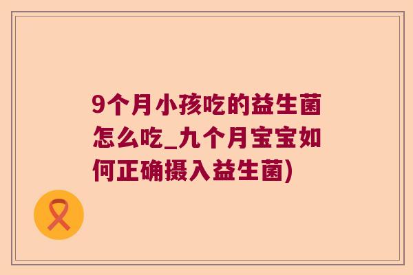 9个月小孩吃的益生菌怎么吃_九个月宝宝如何正确摄入益生菌)