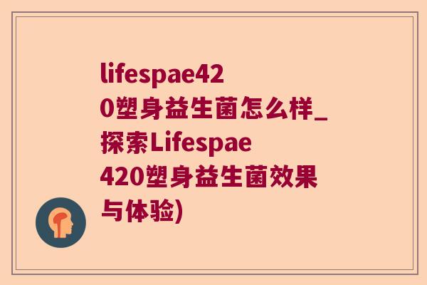 lifespae420塑身益生菌怎么样_探索Lifespae420塑身益生菌效果与体验)