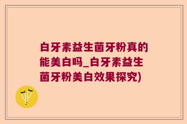 白牙素益生菌牙粉真的能美白吗_白牙素益生菌牙粉美白效果探究)