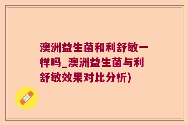 澳洲益生菌和利舒敏一样吗_澳洲益生菌与利舒敏效果对比分析)