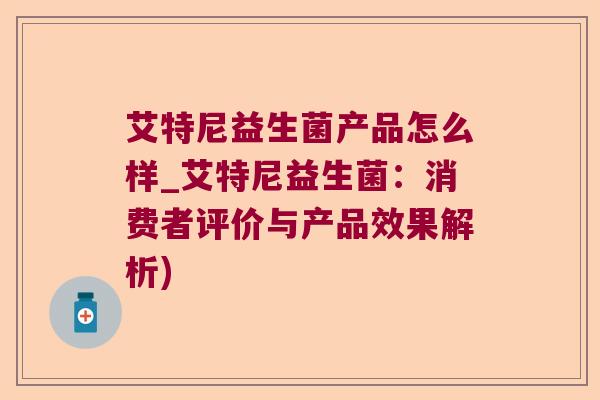 艾特尼益生菌产品怎么样_艾特尼益生菌：消费者评价与产品效果解析)