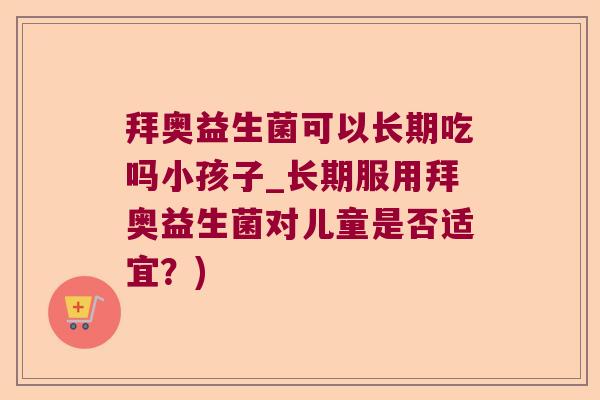 拜奥益生菌可以长期吃吗小孩子_长期服用拜奥益生菌对儿童是否适宜？)