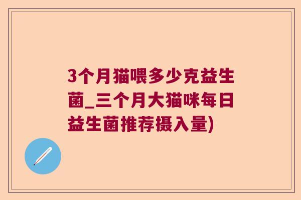 3个月猫喂多少克益生菌_三个月大猫咪每日益生菌推荐摄入量)