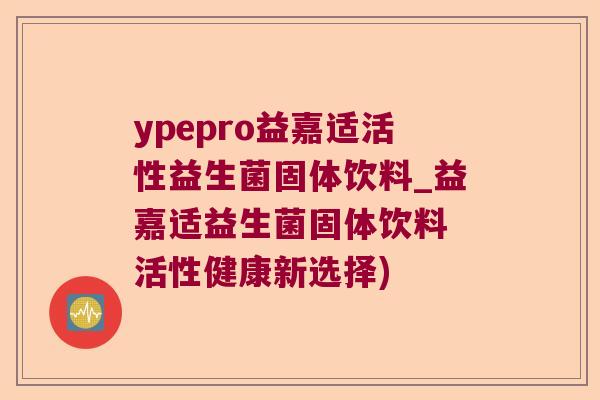 ypepro益嘉适活性益生菌固体饮料_益嘉适益生菌固体饮料 活性健康新选择)