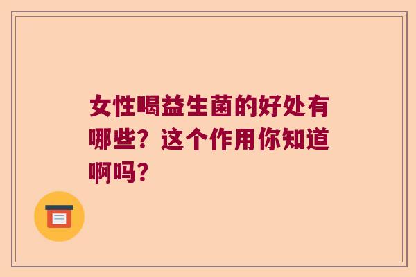 女性喝益生菌的好处有哪些?这个作用你知道啊吗? 女性喝益生菌的好处有哪些?这个作用你知道啊吗?