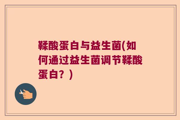 鞣酸蛋白与益生菌(如何通过益生菌调节鞣酸蛋白?) 鞣酸蛋白与益生菌(如何通过益生菌调节鞣酸蛋白?)