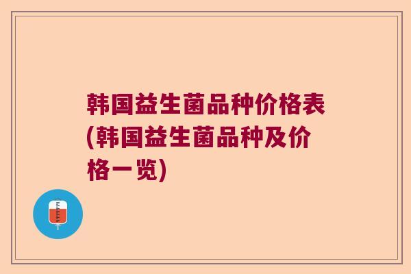 韩国益生菌品种价格表(韩国益生菌品种及价格一览)