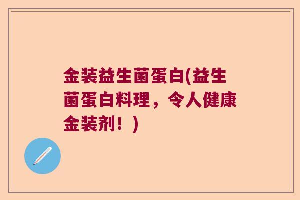 金装益生菌蛋白(益生菌蛋白料理,令人健康金装剂!) 金装益生菌蛋白(益生菌蛋白料理,令人健康金装剂!)