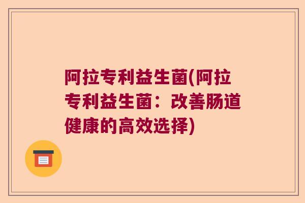 阿拉专利益生菌(阿拉专利益生菌：改善肠道健康的高效选择)