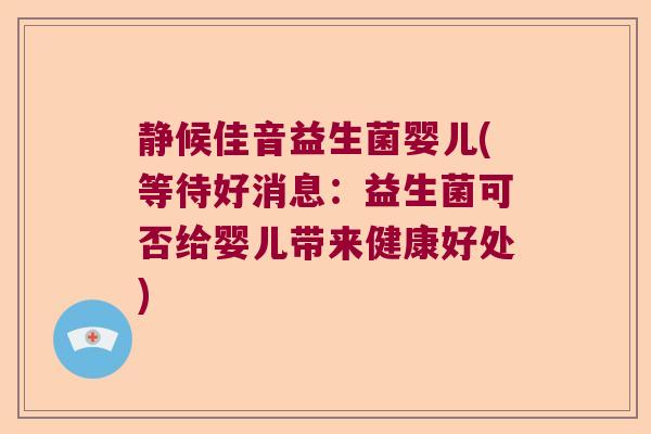 静候佳音益生菌婴儿(等待好消息：益生菌可否给婴儿带来健康好处)