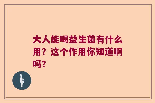 大人能喝益生菌有什么用?这个作用你知道啊吗? 大人能喝益生菌有什么用?这个作用你知道啊吗?