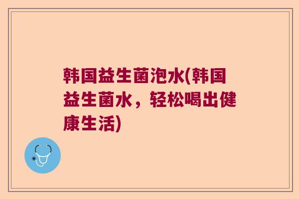 韩国益生菌泡水(韩国益生菌水，轻松喝出健康生活)
