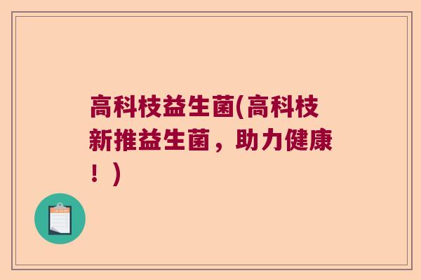 高科枝益生菌(高科枝新推益生菌，助力健康！)