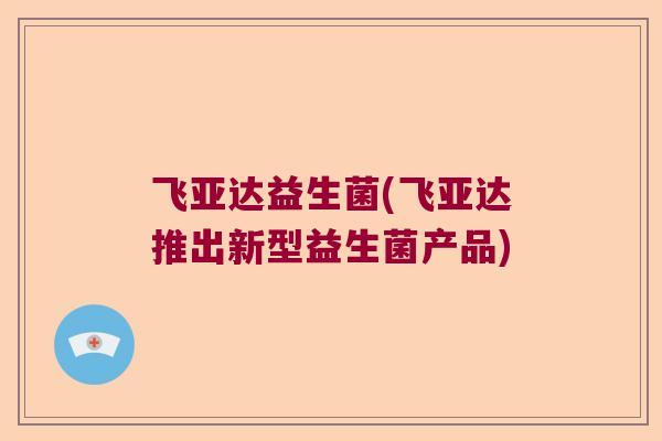 飞亚达益生菌(飞亚达推出新型益生菌产品)