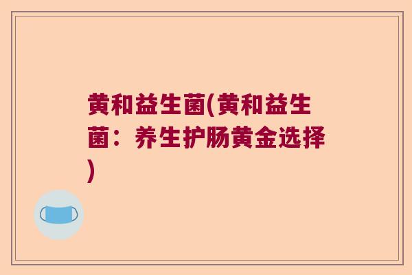 黄和益生菌(黄和益生菌：养生护肠黄金选择)
