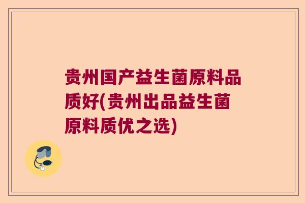贵州国产益生菌原料品质好(贵州出品益生菌原料质优之选)
