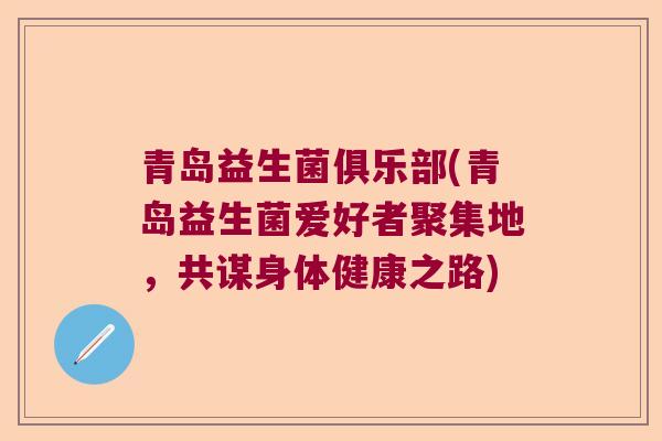 青岛益生菌俱乐部(青岛益生菌爱好者聚集地,共谋身体健康之路) 青岛益生菌俱乐部(青岛益生菌爱好者聚集地,共谋身体健康之路)