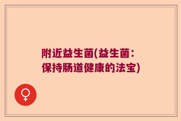 附近益生菌(益生菌：保持肠道健康的法宝)