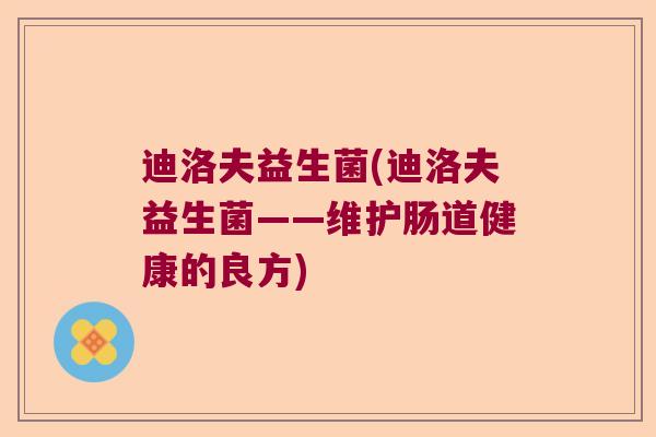 迪洛夫益生菌(迪洛夫益生菌——维护肠道健康的良方)