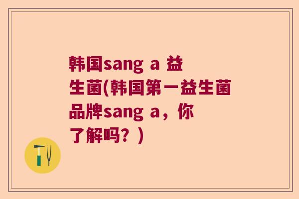 韩国sang a 益生菌(韩国第一益生菌品牌sang a，你了解吗？)