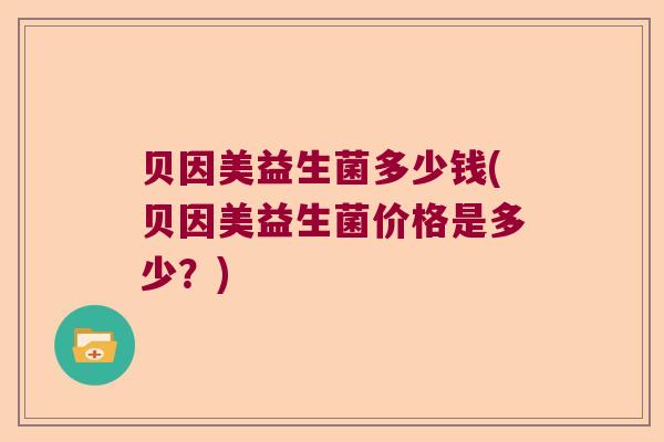 贝因美益生菌多少钱(贝因美益生菌价格是多少？)