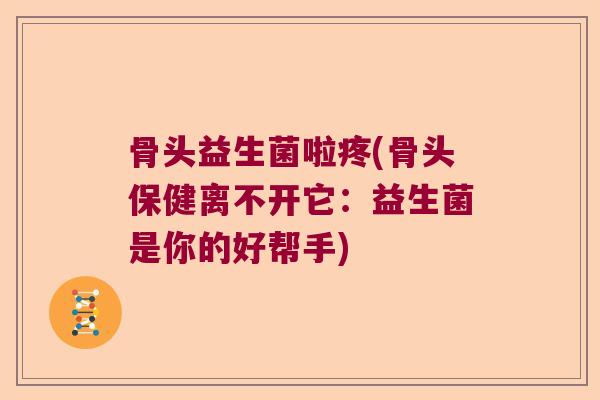 骨头益生菌啦疼(骨头保健离不开它：益生菌是你的好帮手)