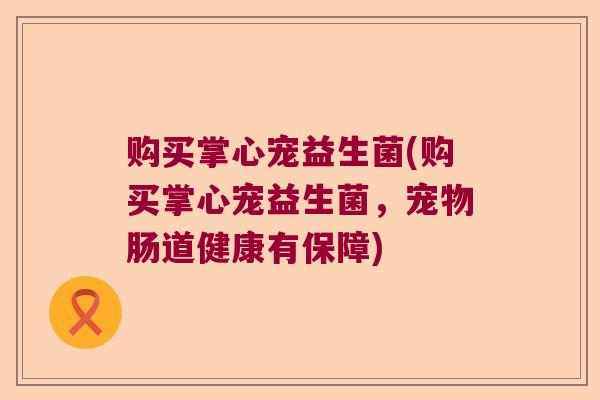 购买掌心宠益生菌(购买掌心宠益生菌,宠物肠道健康有保障) 购买掌心宠益生菌(购买掌心宠益生菌,宠物肠道健康有保障)