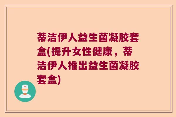 蒂洁伊人益生菌凝胶套盒(提升女性健康，蒂洁伊人推出益生菌凝胶套盒)
