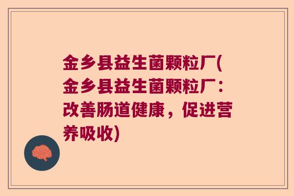 金乡县益生菌颗粒厂(金乡县益生菌颗粒厂:改善肠道健康,促进营养吸收) 金乡县益生菌颗粒厂(金乡县益生菌颗粒厂:改善肠道健康,促进营养吸收)