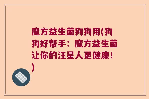 魔方益生菌狗狗用(狗狗好帮手:魔方益生菌让你的汪星人更健康!) 魔方益生菌狗狗用(狗狗好帮手:魔方益生菌让你的汪星人更健康!)