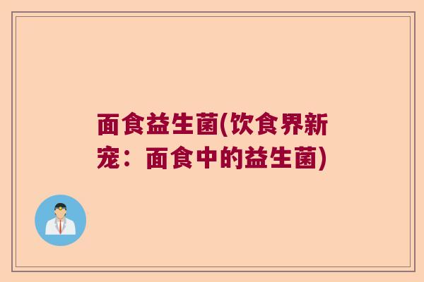 面食益生菌(饮食界新宠:面食中的益生菌) 面食益生菌(饮食界新宠:面食中的益生菌)