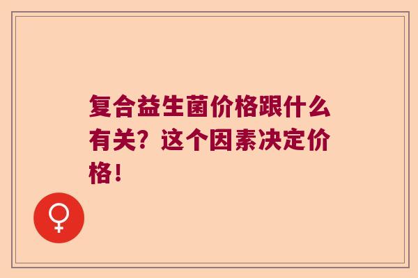 复合益生菌价格跟什么有关?这个因素决定价格! 复合益生菌价格跟什么有关?这个因素决定价格!
