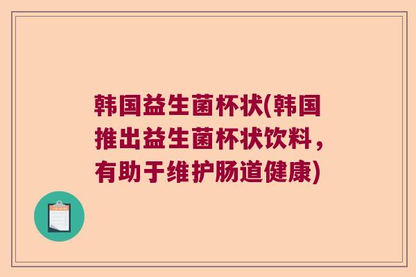 韩国益生菌杯状(韩国推出益生菌杯状饮料,有助于维护肠道健康) 韩国益生菌杯状(韩国推出益生菌杯状饮料,有助于维护肠道健康)