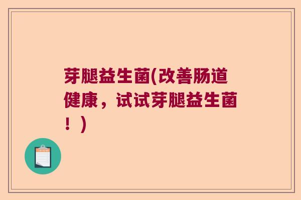 芽腿益生菌(改善肠道健康，试试芽腿益生菌！)