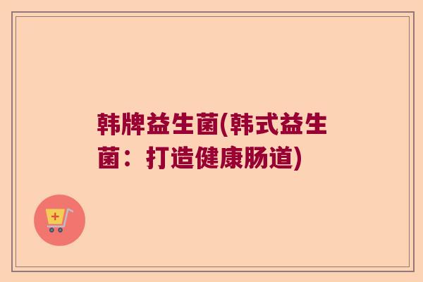韩牌益生菌(韩式益生菌：打造健康肠道)