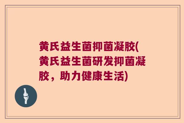 黄氏益生菌抑菌凝胶(黄氏益生菌研发抑菌凝胶,助力健康生活) 黄氏益生菌抑菌凝胶(黄氏益生菌研发抑菌凝胶,助力健康生活)