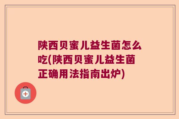 陕西贝蜜儿益生菌怎么吃(陕西贝蜜儿益生菌正确用法指南出炉) 陕西贝蜜儿益生菌怎么吃(陕西贝蜜儿益生菌正确用法指南出炉)