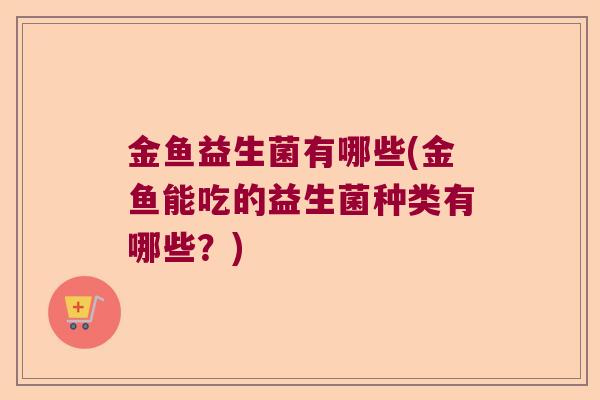 金鱼益生菌有哪些(金鱼能吃的益生菌种类有哪些?) 金鱼益生菌有哪些(金鱼能吃的益生菌种类有哪些?)