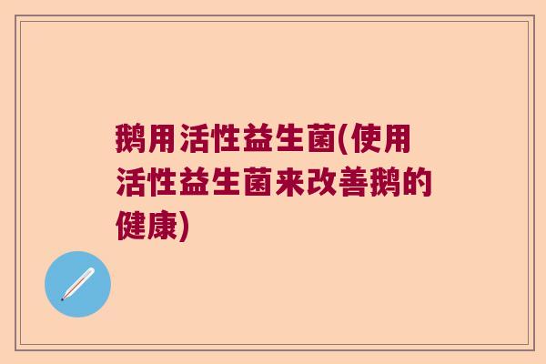 鹅用活性益生菌(使用活性益生菌来改善鹅的健康)