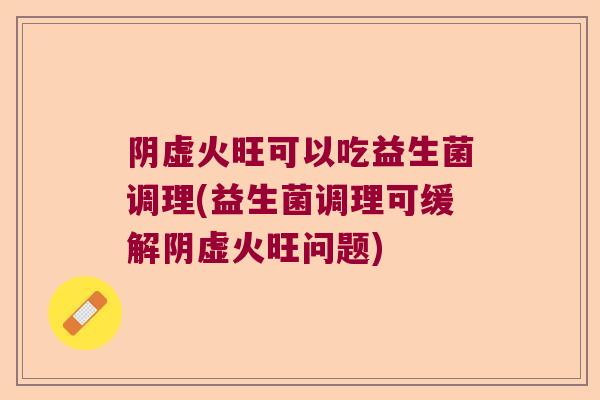 阴虚火旺可以吃益生菌调理(益生菌调理可缓解阴虚火旺问题)