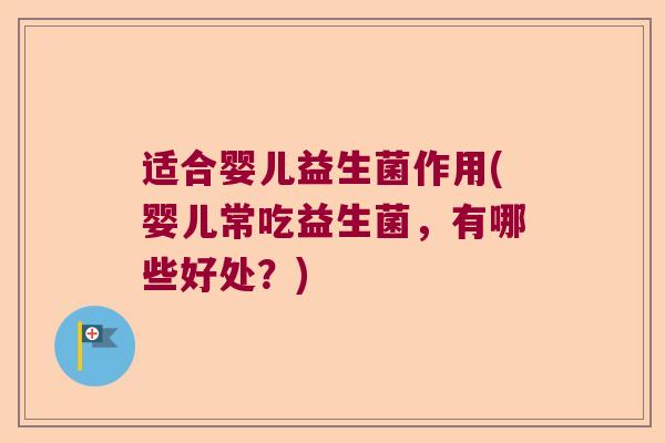 适合婴儿益生菌作用(婴儿常吃益生菌，有哪些好处？)