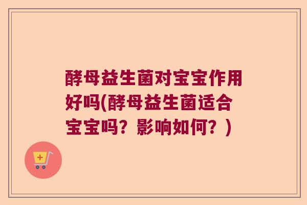 酵母益生菌对宝宝作用好吗(酵母益生菌适合宝宝吗？影响如何？)