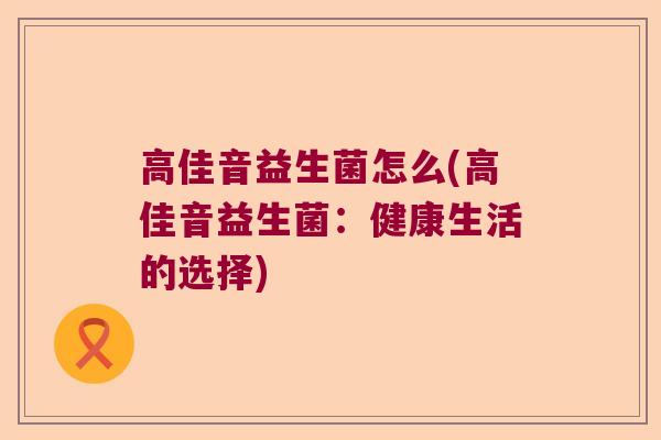 高佳音益生菌怎么(高佳音益生菌：健康生活的选择)