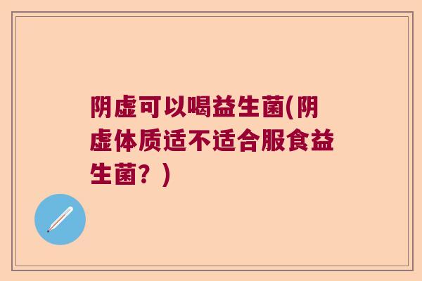 阴虚可以喝益生菌(阴虚体质适不适合服食益生菌?) 阴虚可以喝益生菌(阴虚体质适不适合服食益生菌?)